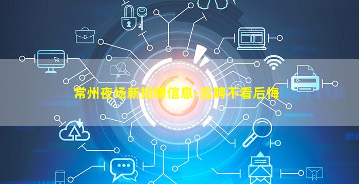 常州夜场新招聘信息-应聘不看后悔
